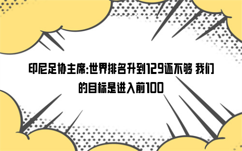 印尼足协主席：世界排名升到129还不够 我们的目标是进入前100