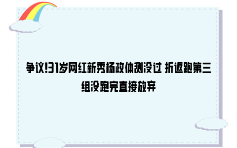 争议！31岁网红新秀杨政体测没过 折返跑第三组没跑完直接放弃