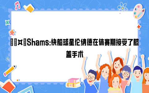 🤕Shams：快船球星伦纳德在休赛期接受了膝盖手术