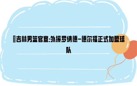 ✅吉林男篮官宣：外援罗纳德-德尔福正式加盟球队