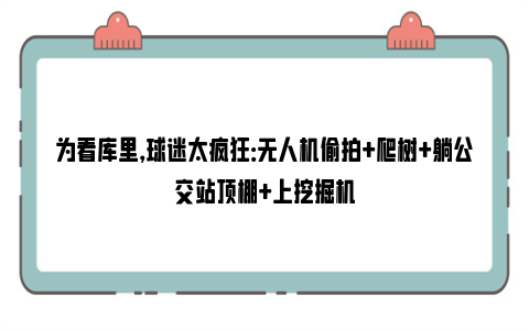 为看库里，球迷太疯狂：无人机偷拍+爬树+躺公交站顶棚+上挖掘机