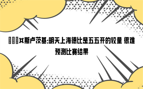 🎤斯卢茨基：明天上海德比是五五开的较量 很难预测比赛结果