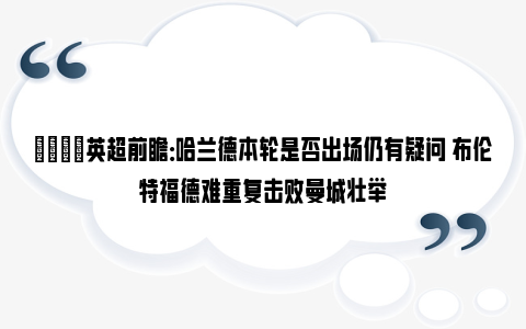 👀英超前瞻：哈兰德本轮是否出场仍有疑问 布伦特福德难重复击败曼城壮举