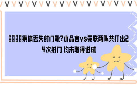 😓集体丢失射门靴？水晶宫vs曼联两队共打出24次射门 均未取得进球