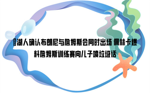 ⚡湖人确认布朗尼与詹姆斯会同时出场 佩林卡爆料詹姆斯训练赛向儿子喷垃圾话