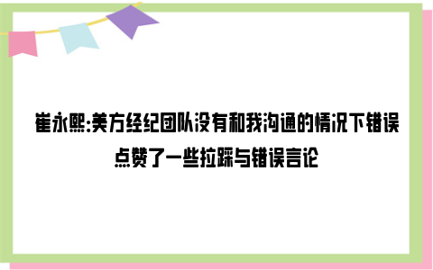 崔永熙：美方经纪团队没有和我沟通的情况下错误点赞了一些拉踩与错误言论