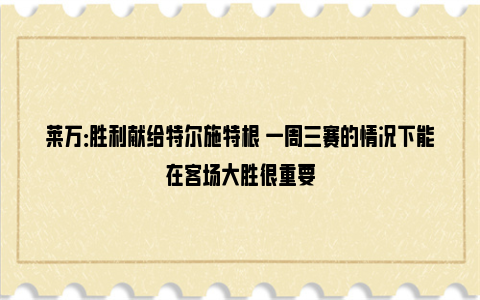 莱万：胜利献给特尔施特根 一周三赛的情况下能在客场大胜很重要