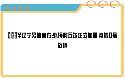 💥辽宁男篮官方：外援阿丘尔正式加盟 身披0号战袍