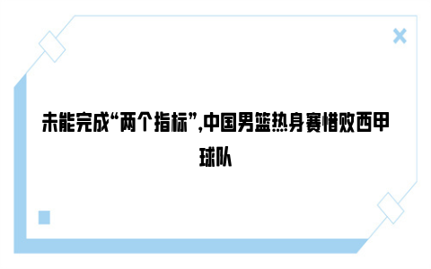 未能完成“两个指标”，中国男篮热身赛惜败西甲球队