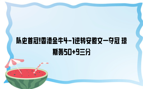 队史首冠！香港金牛4-1逆转安徽文一夺冠 琼斯轰50+9三分