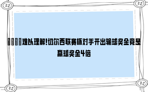 👀难以理解！切尔西联赛杯对手开出输球奖金竟是赢球奖金4倍