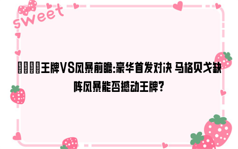 🏀王牌VS风暴前瞻：豪华首发对决 马格贝戈缺阵风暴能否撼动王牌？