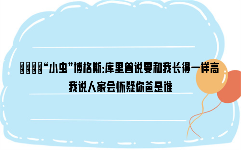 👀“小虫”博格斯：库里曾说要和我长得一样高 我说人家会怀疑你爸是谁