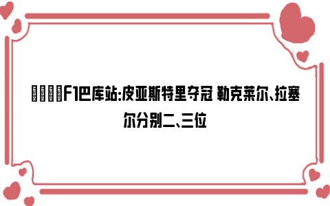 🏁F1巴库站：皮亚斯特里夺冠 勒克莱尔、拉塞尔分别二、三位