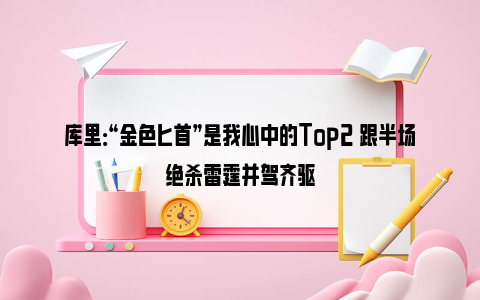 库里：“金色匕首”是我心中的Top2 跟半场绝杀雷霆并驾齐驱