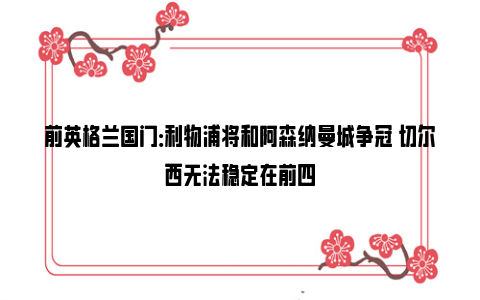 前英格兰国门：利物浦将和阿森纳曼城争冠 切尔西无法稳定在前四