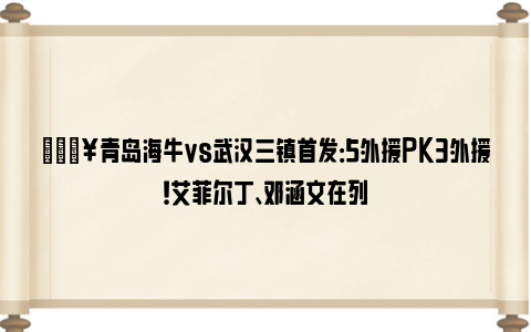 🔥青岛海牛vs武汉三镇首发：5外援PK3外援！艾菲尔丁、邓涵文在列