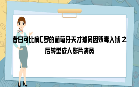 昔日可比肩C罗的葡萄牙天才球员因贩毒入狱 之后转型成人影片演员