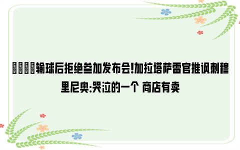 😂输球后拒绝参加发布会！加拉塔萨雷官推讽刺穆里尼奥：哭泣的一个 商店有卖