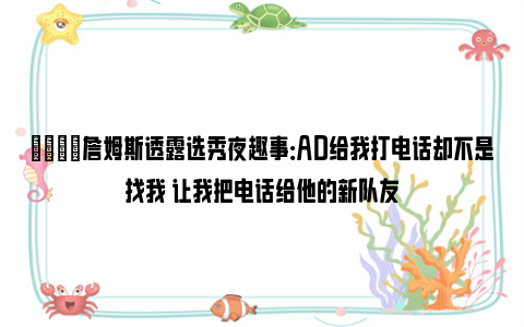 😂詹姆斯透露选秀夜趣事：AD给我打电话却不是找我 让我把电话给他的新队友