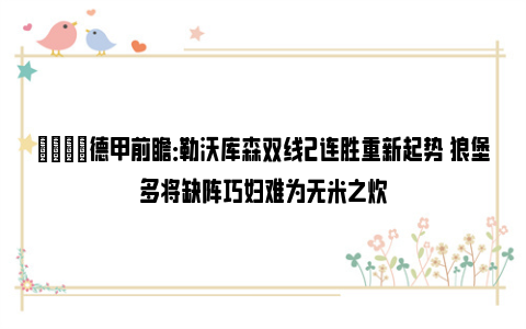 👀德甲前瞻：勒沃库森双线2连胜重新起势 狼堡多将缺阵巧妇难为无米之炊