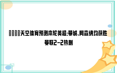 💡天空体育预测本轮英超：曼城、阿森纳均获胜 曼联2-2热刺