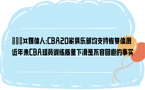 🎤媒体人：CBA20家俱乐部均支持恢复体测 近年来CBA球员训练质量下滑是不容回避的事实