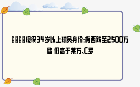 👀现役34岁以上球员身价：梅西跌至2500万欧 仍高于莱万、C罗