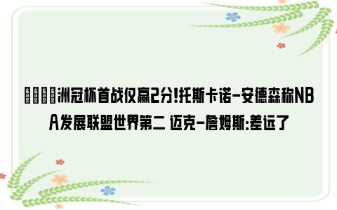 👀洲冠杯首战仅赢2分！托斯卡诺-安德森称NBA发展联盟世界第二 迈克-詹姆斯：差远了