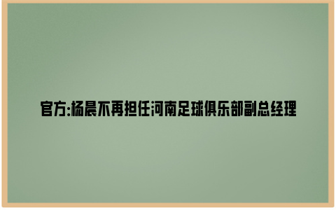 官方：杨晨不再担任河南足球俱乐部副总经理