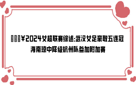 🔥2024女超联赛综述：武汉女足豪取五连冠 海南琼中降级杭州队参加附加赛