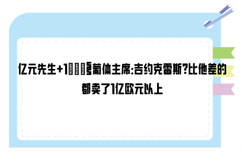 亿元先生+1😧葡体主席：吉约克雷斯？比他差的都卖了1亿欧元以上