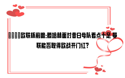 👀欧联杯前瞻：滕哈赫面对昔日母队看点十足 曼联能否取得欧战开门红？