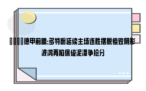 👀德甲前瞻：多特盼延续主场连胜摆脱惨败阴影 波鸿再陷保级泥潭争抢分