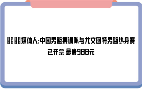 🌟媒体人：中国男篮集训队与尤文图特男篮热身赛已开票 最贵988元