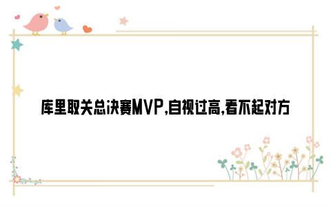 库里取关总决赛MVP，自视过高，看不起对方