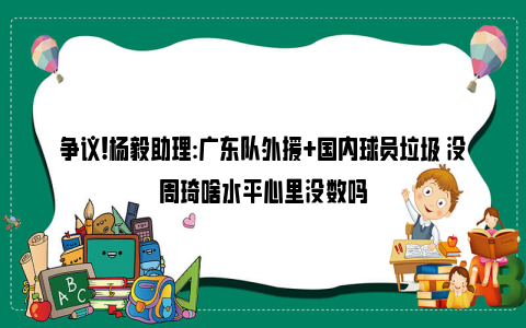 争议!杨毅助理:广东队外援+国内球员垃圾 没周琦啥水平心里没数吗