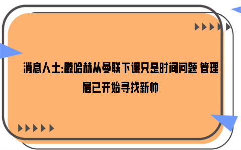 消息人士：滕哈赫从曼联下课只是时间问题 管理层已开始寻找新帅