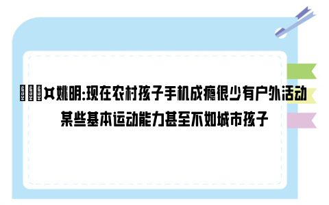 🎤姚明：现在农村孩子手机成瘾很少有户外活动 某些基本运动能力甚至不如城市孩子