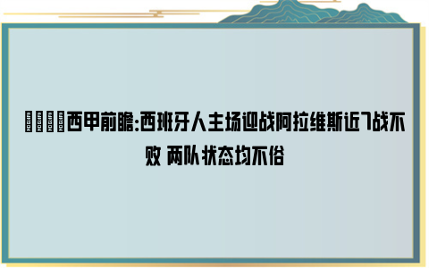 👀西甲前瞻：西班牙人主场迎战阿拉维斯近7战不败 两队状态均不俗