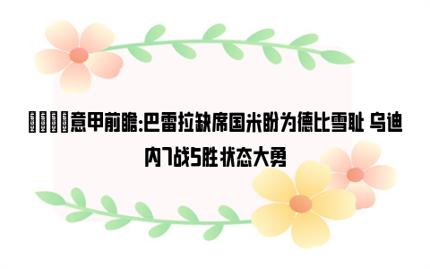 👀意甲前瞻：巴雷拉缺席国米盼为德比雪耻 乌迪内7战5胜状态大勇