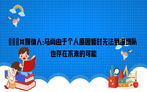 🎤媒体人：马尚由于个人原因暂时无法到深圳队 也存在不来的可能