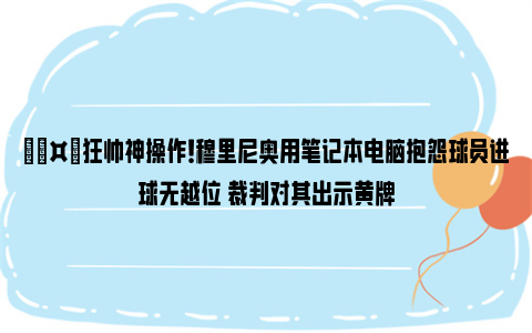 🤙狂帅神操作！穆里尼奥用笔记本电脑抱怨球员进球无越位 裁判对其出示黄牌