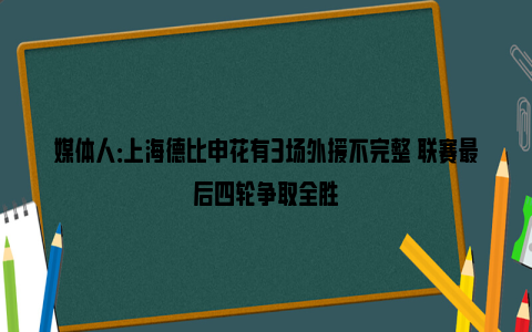 媒体人：上海德比申花有3场外援不完整 联赛最后四轮争取全胜