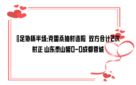 ⚽足协杯半场：克雷桑抽射造险  双方合计2次射正 山东泰山暂0-0成都蓉城