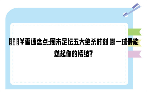 🔥雷速盘点：周末足坛五大绝杀时刻 哪一球最能燃起你的情绪？