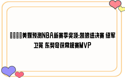 👀美媒预测NBA新赛季奖项：凯狼进决赛 绿军卫冕 东契奇获常规赛MVP