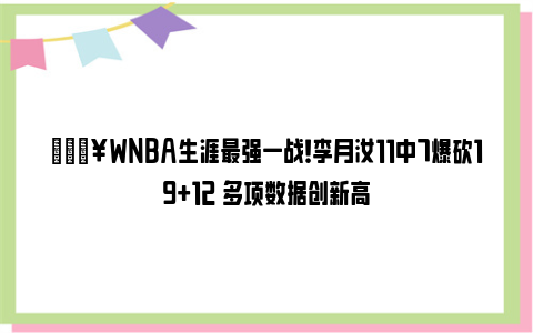 🔥WNBA生涯最强一战！李月汝11中7爆砍19+12 多项数据创新高