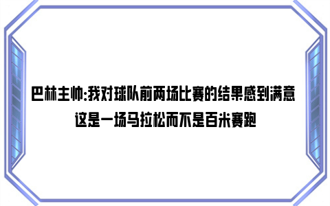 巴林主帅：我对球队前两场比赛的结果感到满意 这是一场马拉松而不是百米赛跑