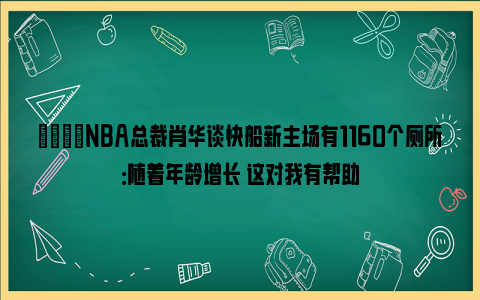 👀NBA总裁肖华谈快船新主场有1160个厕所：随着年龄增长 这对我有帮助